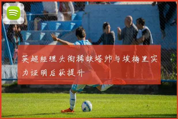 英超经理头衔稀缺塔帅与埃梅里实力证明后获提升