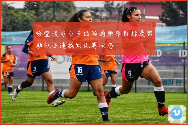 哈登谈与小卡的沟通频率目标是帮助他迅速找到比赛状态