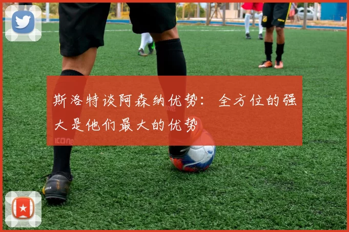 斯洛特谈阿森纳优势：全方位的强大是他们最大的优势