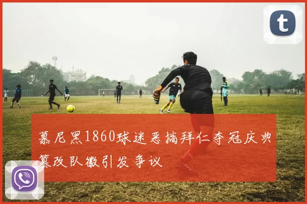 慕尼黑1860球迷恶搞拜仁夺冠庆典篡改队徽引发争议