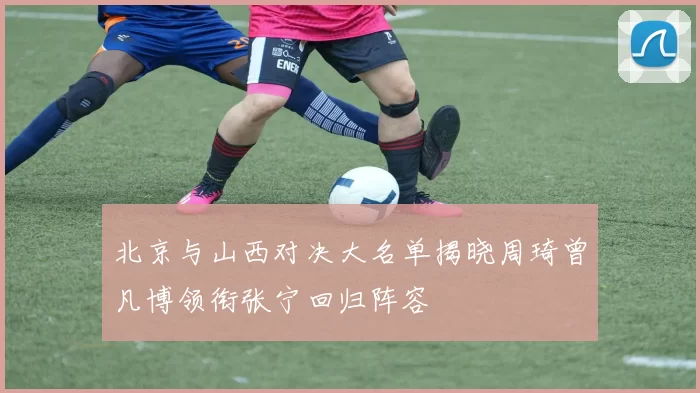 北京与山西对决大名单揭晓周琦曾凡博领衔张宁回归阵容