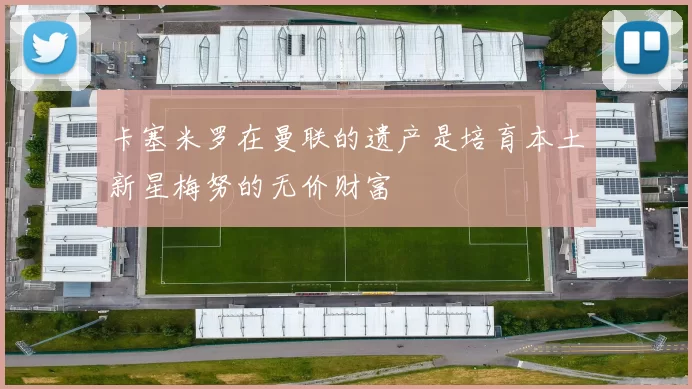 卡塞米罗在曼联的遗产是培育本土新星梅努的无价财富