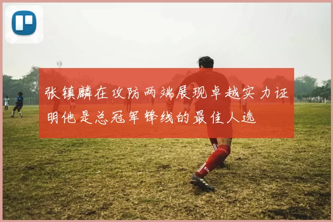 张镇麟在攻防两端展现卓越实力证明他是总冠军锋线的最佳人选