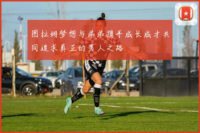图拉姆梦想与弟弟携手成长成才共同追求真正的男人之路