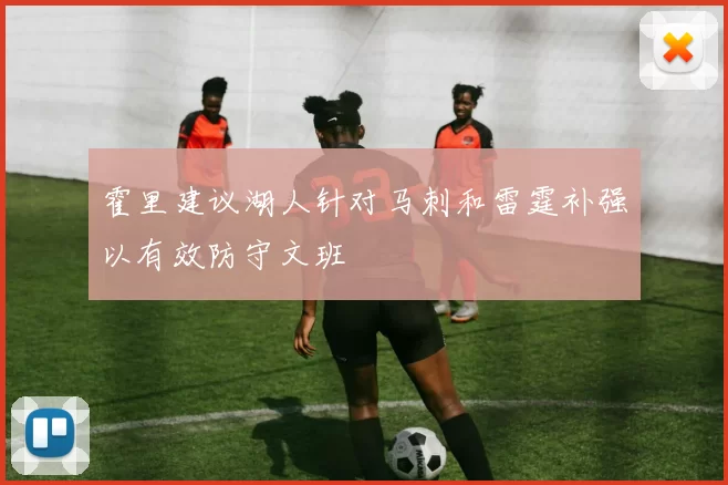 霍里建议湖人针对马刺和雷霆补强以有效防守文班