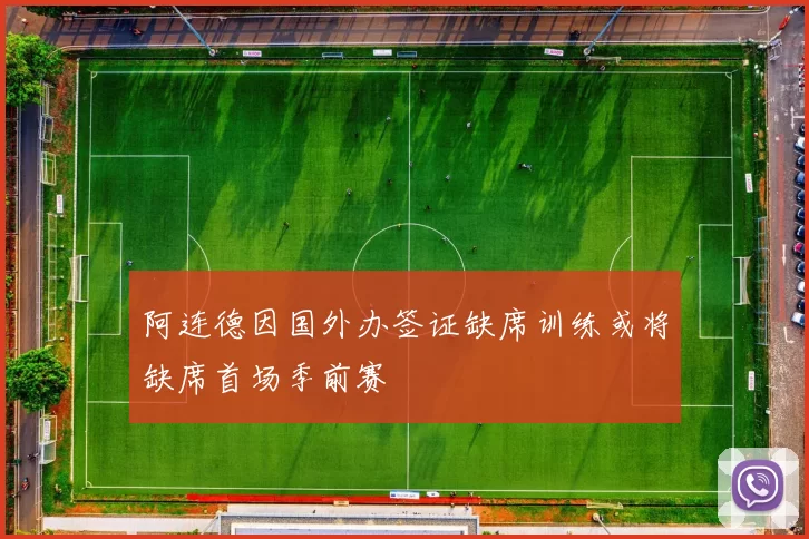 阿连德因国外办签证缺席训练或将缺席首场季前赛