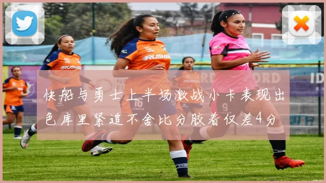 快船与勇士上半场激战小卡表现出色库里紧追不舍比分胶着仅差4分