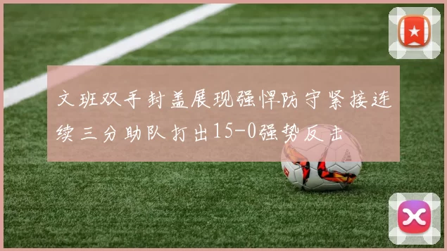 文班双手封盖展现强悍防守紧接连续三分助队打出15-0强势反击