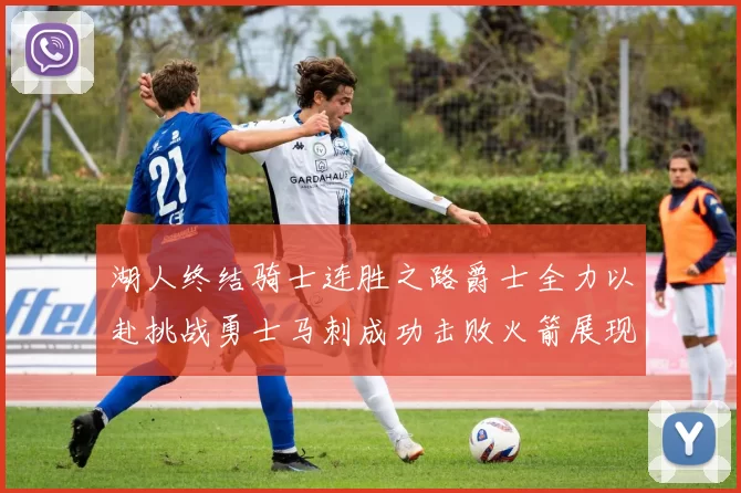 湖人终结骑士连胜之路爵士全力以赴挑战勇士马刺成功击败火箭展现实力