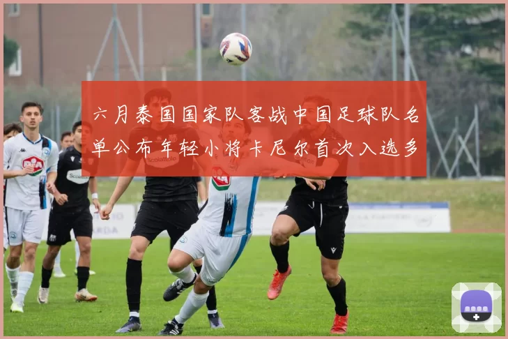 六月泰国国家队客战中国足球队名单公布年轻小将卡尼尔首次入选多名经验丰富老将随队出征