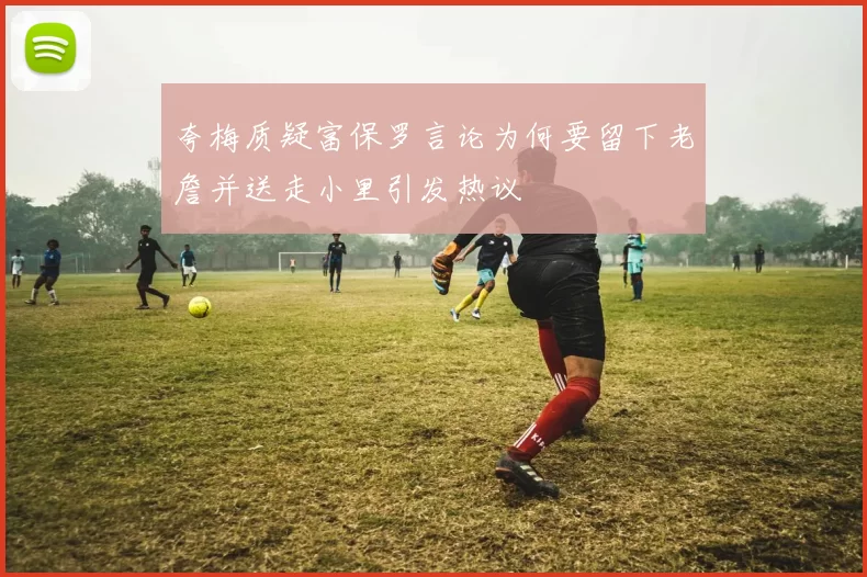 夸梅质疑富保罗言论为何要留下老詹并送走小里引发热议